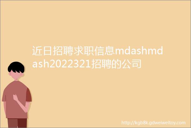 近日招聘求职信息mdashmdash2022321招聘的公司质量和内容真实性需要自己确认